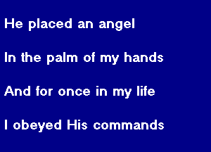 He placed an angel

In the palm of my hands

And for once in my life

I obeyed His commands