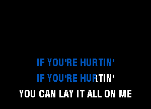 IF YOU'RE HUBTIH'
IF YOU'RE HURTIH'
YOU CAN LAY ITALL ON ME