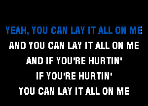 YEAH, YOU CAN LAY ITALL ON ME
AND YOU CAN LAY ITALL ON ME
AND IF YOU'RE HURTIH'

IF YOU'RE HURTIH'

YOU CAN LAY ITALL ON ME