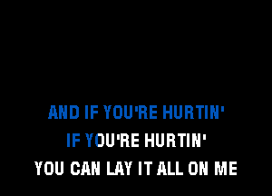 AND IF YOU'RE HURTIH'
IF YOU'RE HURTIH'
YOU CAN LAY ITALL ON ME