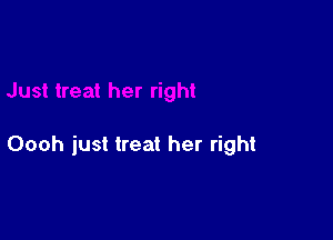 Oooh just treat her right