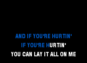 AND IF YOU'RE HURTIH'
IF YOU'RE HURTIH'
YOU CAN LAY ITALL ON ME