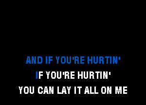 AND IF YOU'RE HURTIH'
IF YOU'RE HURTIH'
YOU CAN LAY ITALL ON ME