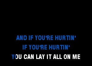 AND IF YOU'RE HURTIH'
IF YOU'RE HURTIH'
YOU CAN LAY ITALL ON ME