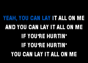 YEAH, YOU CAN LAY ITALL ON ME
AND YOU CAN LAY ITALL ON ME
IF YOU'RE HURTIH'

IF YOU'RE HURTIH'

YOU CAN LAY ITALL ON ME