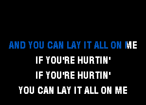 AND YOU CAN LAY ITALL ON ME
IF YOU'RE HURTIH'
IF YOU'RE HURTIH'
YOU CAN LAY ITALL ON ME