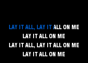 LAY ITALL, LAY ITALL ON ME
LAY ITALL ON ME

LAY ITALL, LAY ITALL ON ME
LAY ITALL ON ME