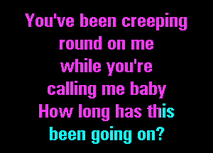 You've been creeping
round on me
while you're

calling me baby
How long has this
been going on?