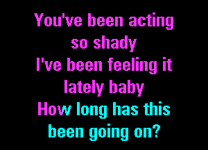 You've been acting
so shady
I've been feeling it

lately baby
How long has this
been going on?