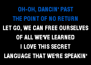 OH-OH, DANCIH' PAST
THE POINT OF NO RETURN
LET GO, WE CAN FREE OURSELVES
OF ALL WE'VE LEARNED
I LOVE THIS SECRET
LANGUAGE THAT WE'RE SPEAKIH'