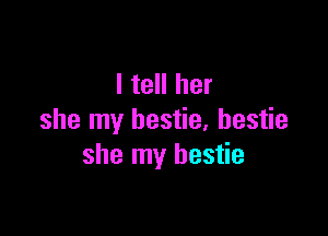 I tell her

she my bestie, hestie
she my bestie