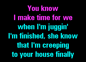 You know
I make time for we
when I'm iuggin'
I'm finished, she know
that I'm creeping
to your house finally