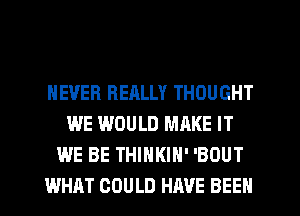 NEVER REALLY THOUGHT
WE WOULD MAKE IT
WE BE THINKIH' 'BOUT
WHRT COULD HAVE BEEN