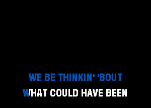 WE BE THINKIH' 'BOUT
WHAT COULD HAVE BEEN