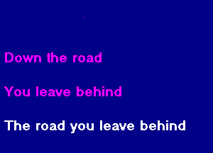 The road you leave behind