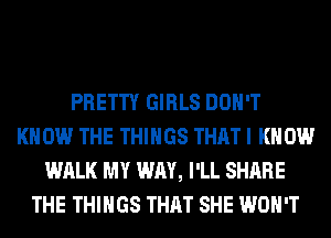 PRETTY GIRLS DON'T
KNOW THE THINGS THAT I KNOW
WALK MY WAY, I'LL SHARE
THE THINGS THAT SHE WON'T