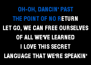 OH-OH, DANCIH' PAST
THE POINT OF NO RETURN
LET GO, WE CAN FREE OURSELVES
OF ALL WE'VE LEARNED
I LOVE THIS SECRET
LANGUAGE THAT WE'RE SPEAKIH'
