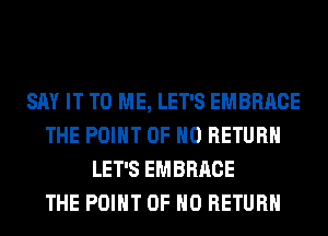 SAY IT TO ME, LET'S EMBRACE
THE POINT OF NO RETURN
LET'S EMBRACE
THE POINT OF NO RETURN