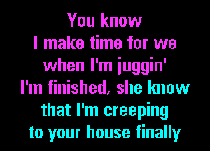 You know
I make time for we
when I'm iuggin'
I'm finished, she know
that I'm creeping
to your house finally