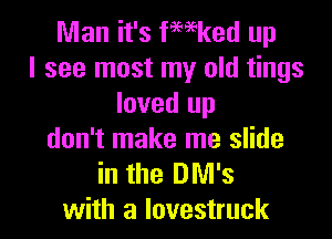 Man it's fmeked up
I see most my old tings
loved up
don't make me slide
in the DM's
with a lovestruck