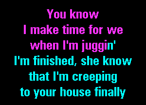 You know
I make time for we
when I'm iuggin'
I'm finished, she know
that I'm creeping
to your house finally