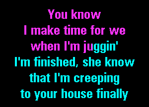 You know
I make time for we
when I'm iuggin'
I'm finished, she know
that I'm creeping
to your house finally