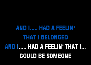 AND I ..... HAD A FEELIH'
THATI BELOHGED
AND I ..... HAD A FEELIH' THAT I...
COULD BE SOMEONE