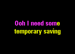 Ooh I need some

temporary saving