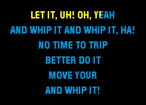 LET IT, UH! OH, YEAH
AND WHIP ITAHD WHIP IT, HA!
H0 TIME TO TRIP
BETTER DO IT
MOVE YOUR
AND WHIPIT!