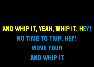 AND WHIP IT, YEAH, WHIP IT, HEY!
HO TIME TO TRIP, HEY!
MOVE YOUR
AND WHIPIT