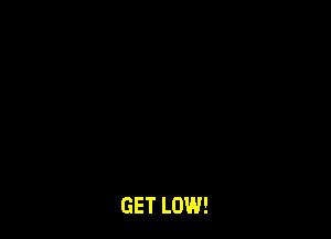 GET LOW!