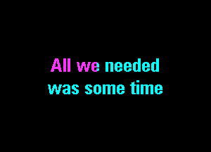 All we needed

was some time