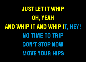 JUST LETITWHIP
0H,YEAH
AND WHIP ITAHD WHIP IT, HEY!
HO TIME TO TRIP
DON'T STOP HOW
MOVE YOUR HIPS