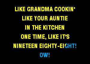 LIKE GRRNDMR COOKIN'
LIKE YOUR HUNTIE
IN THE KITCHEN
ONE TIME, LIKE IT'S
HINETEEH ElGHTY-EIGHT!
0W!