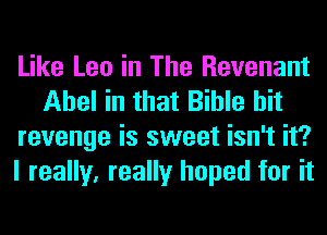 Like Leo in The Revenant
Abel in that Bible hit
revenge is sweet isn't it?
I really, really hoped for it