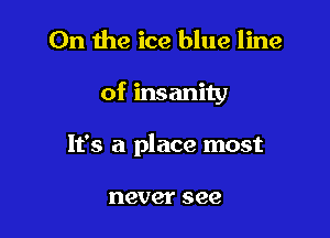 On the ice blue line

of insanity

It's a place most

never see