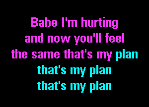 Babe I'm hurting
and now you'll feel
the same that's my plan
that's my plan
that's my plan