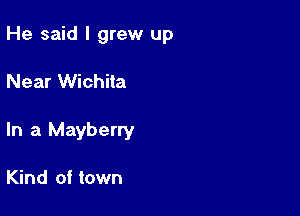 He said I grew up

Near Wichita

In a Mayberry

Kind of town