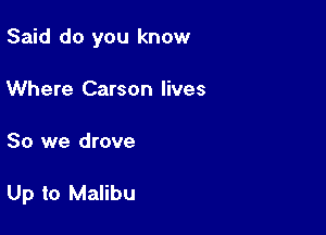 Said do you know

Where Carson lives
80 we drove

Up to Malibu
