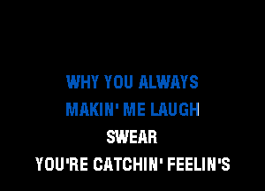 WHY YOU ALWAYS

MAKIN' ME LAUGH
SWEAR
YOU'RE CATGHIH' FEELIH'S