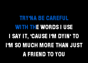 TRY'HA BE CAREFUL
WITH THE WORDS I USE
I SAY IT, 'CAUSE I'M DYIH' T0
I'M SO MUCH MORE THAN JUST
A FRIEND TO YOU
