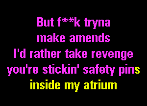 But femk tryna
make amends
I'd rather take revenge
you're stickin' safety pins
inside my atrium