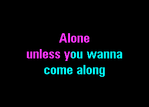 Alone

unless you wanna
come along
