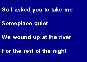 So I asked you to take me
Someplace quiet

We wound up at the river

For the rest of the night