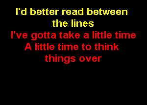 I'd better read between
the lines
I've gotta take a little time
A little time to think

things over