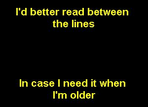 I'd better read between
the lines

In case I need it when
I'm older