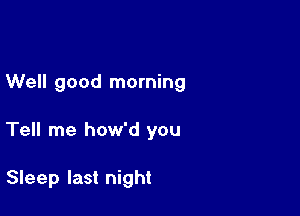 Well good morning

Tell me how'd you

Sleep last night