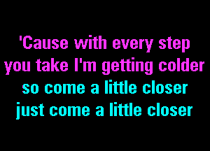 'Cause with every step
you take I'm getting colder
so come a little closer
iust come a little closer