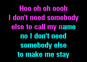 Hoo oh oh oooh
I don't need somebody
else to call my name
no I don't need
somebody else
to make me stay