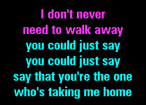 I don't never
need to walk away
you could iust say
you could iust say

say that you're the one
who's taking me home